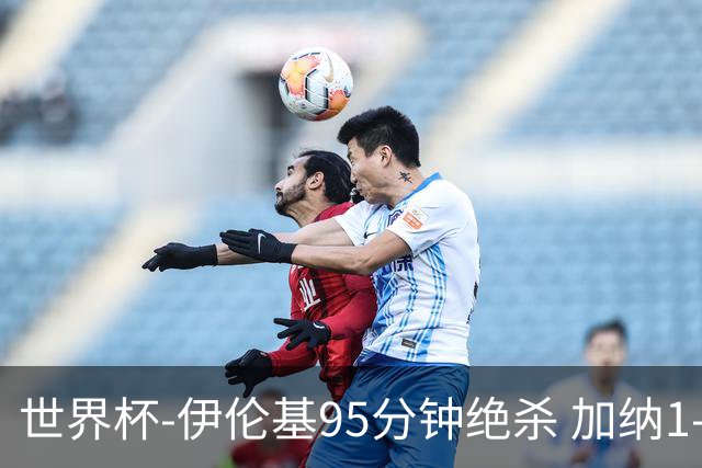 世界杯-伊伦基95分钟绝杀 加纳1-0巴拿马迎开门红