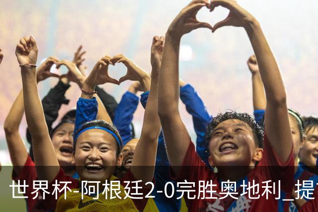 世界杯-阿根廷2-0完胜奥地利 提前一轮小组出线