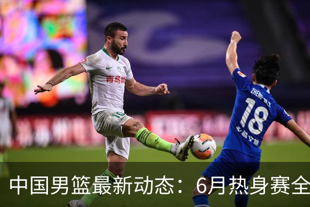 中国男篮最新动态：6月热身赛全力备战世预赛！