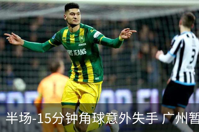 半场-15分钟角球意外失手 广州暂0-1落后大阪樱花