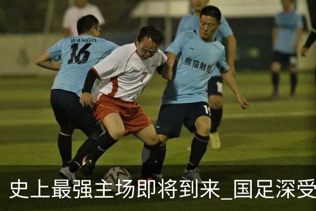 史上最强主场即将到来 国足深受鼓舞：一定要争气
