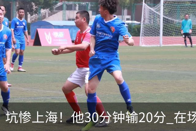 坑惨上海！他30分钟输20分 在场等于4打5，球迷：他一点作用都没有