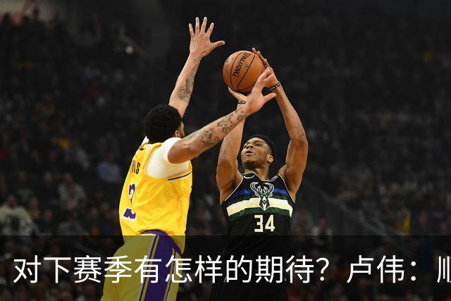 对下赛季有怎样的期待？卢伟：顺其自然 我们还有很大提升空间