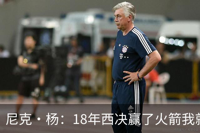 尼克·杨：18年西决赢了火箭我就开香槟了 我们知道肯定能赢骑士
