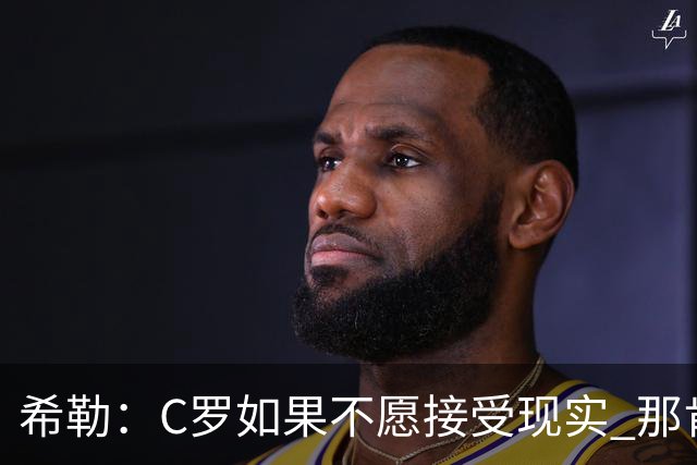 希勒：C罗如果不愿接受现实 那肯定要出问题，他的话语权太大了