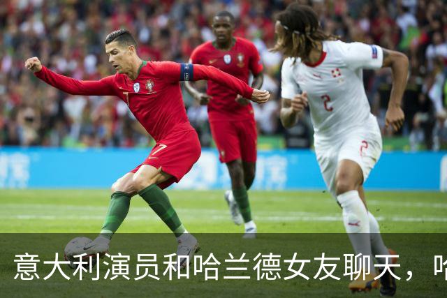 意大利演员和哈兰德女友聊天，哈兰德连声说：嘿，别靠太近