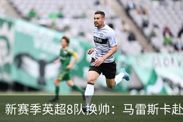 新赛季英超8队换帅：马雷斯卡赴曼城居首，阿隆索接手切尔西