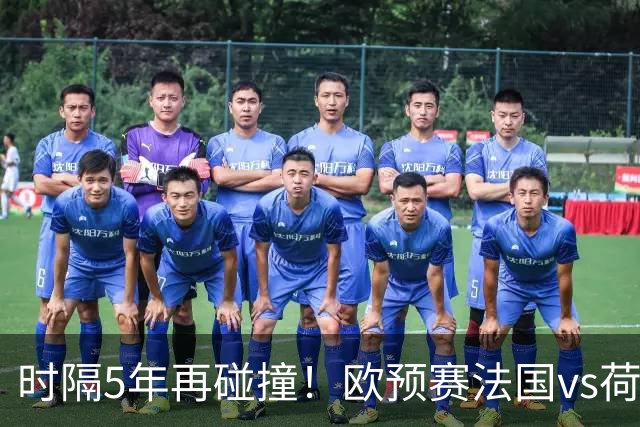 时隔5年再碰撞！欧预赛法国vs荷兰或1-1收场
