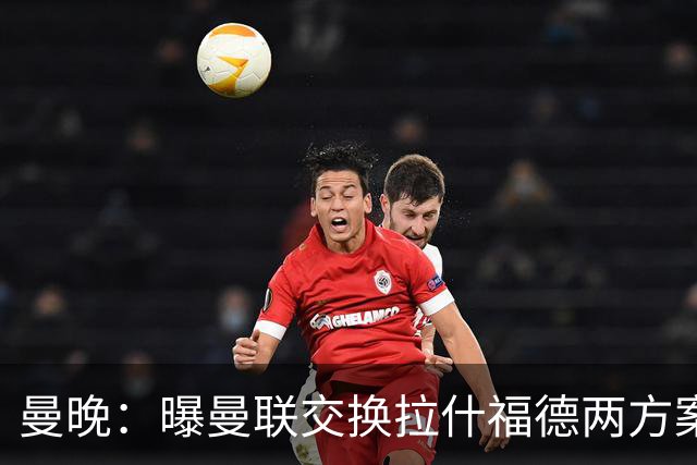 曼晚：曝曼联交换拉什福德两方案 米兰1.31亿边锋来投？