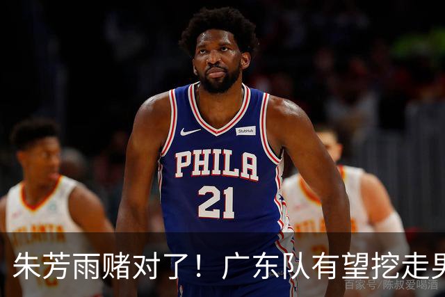 朱芳雨赌对了！广东队有望挖走男篮顶级锋线，曾被杜锋点名要人！