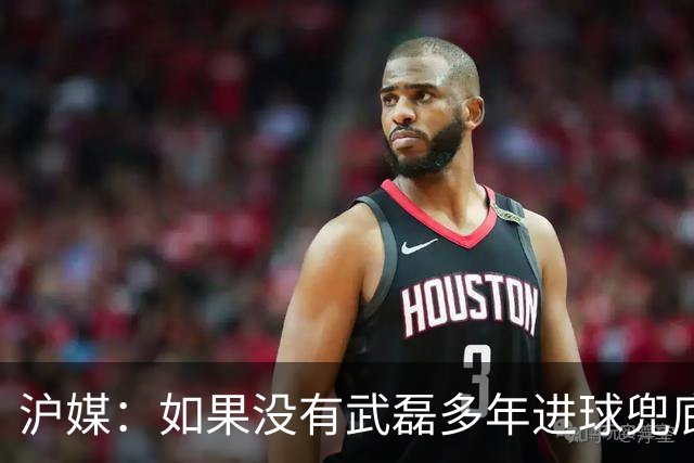 沪媒：如果没有武磊多年进球兜底，国足恐彻底沦为亚洲四流球队