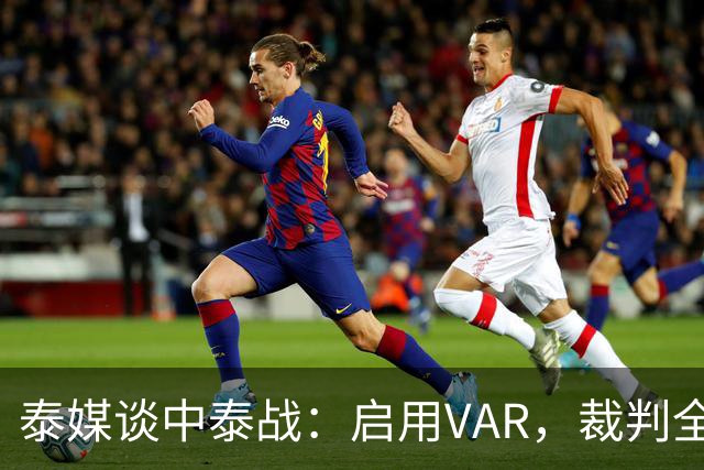 泰媒谈中泰战：启用VAR，裁判全部来自韩国，总计可更换11名球员