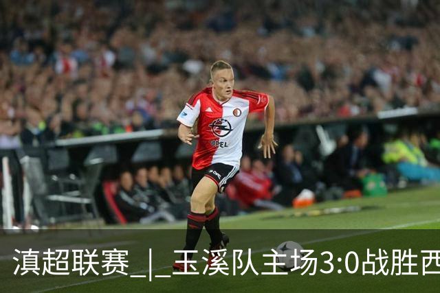 滇超联赛 | 玉溪队主场3:0战胜西双版纳队，成功晋级八强
