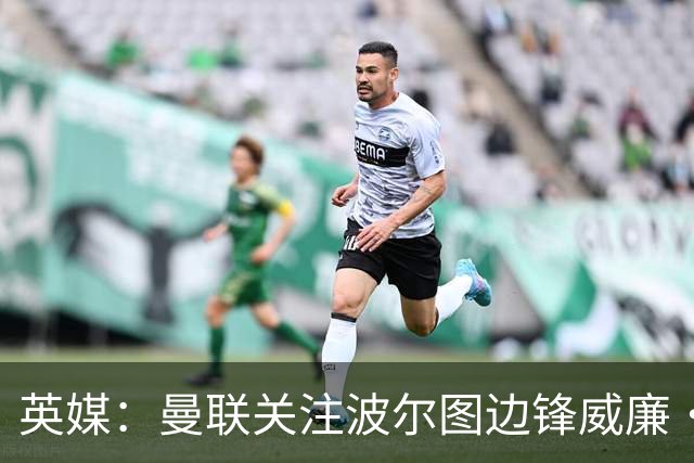 英媒：曼联关注波尔图边锋威廉·戈麦斯，球员解约金8000万欧