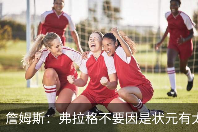詹姆斯：弗拉格不要因是状元有太多压力 愿他能按自己节奏成长