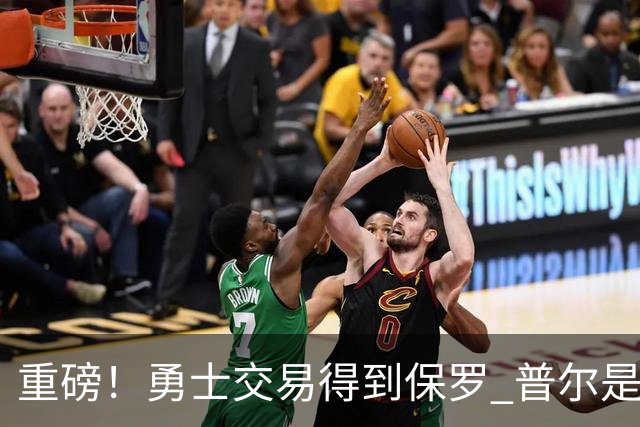 重磅！勇士交易得到保罗 普尔是交易筹码之一