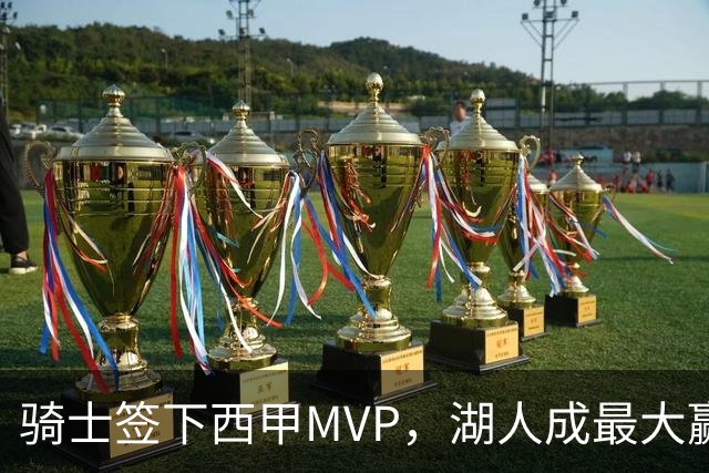 骑士签下西甲MVP，湖人成最大赢家，压价争取库明加升级锋线
