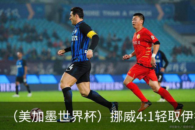 （美加墨世界杯）挪威4:1轻取伊拉克 终结亚足联球队不败战绩