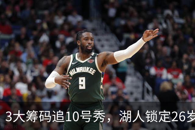 3大筹码追10号秀，湖人锁定26岁内线！4项能力适配1短板难忽视