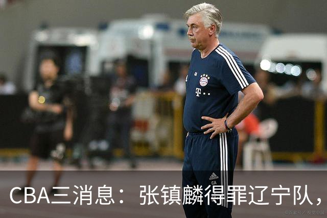 CBA三消息：张镇麟得罪辽宁队，CBA做重要决定，广东队两个好消息