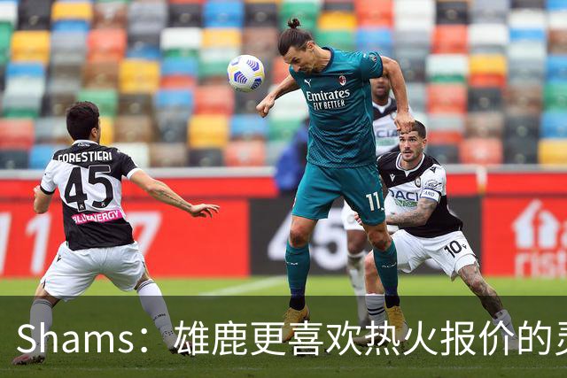 Shams：雄鹿更喜欢热火报价的灵活性和潜力 不想要29岁的布朗