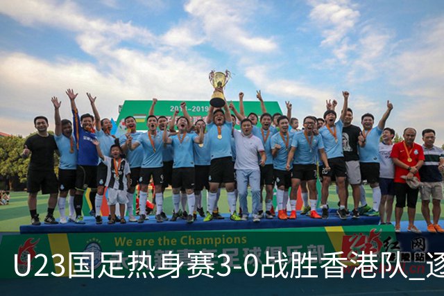 U23国足热身赛3-0战胜香港队 逐梦之路展现希望的光芒